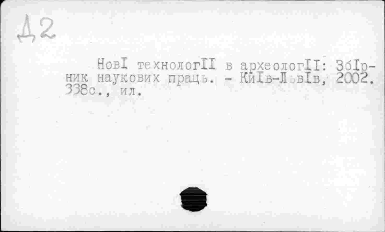 ﻿Д2
Нові технології в археології: Збіо-ник наукових праць. - Київ-Л вів, 2002. 338с., ил.